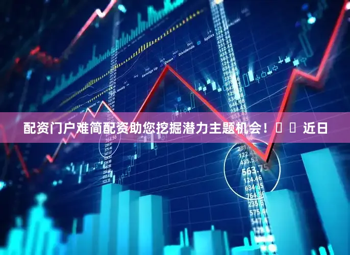 配资门户难简配资助您挖掘潜力主题机会！		　　近日