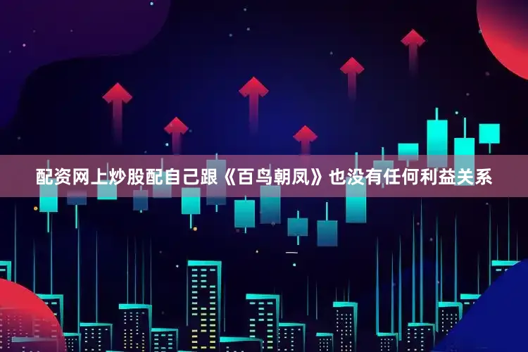 配资网上炒股配自己跟《百鸟朝凤》也没有任何利益关系
