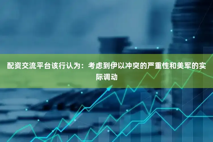 配资交流平台该行认为：考虑到伊以冲突的严重性和美军的实际调动