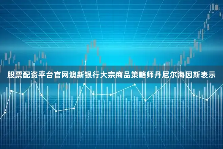 股票配资平台官网澳新银行大宗商品策略师丹尼尔海因斯表示