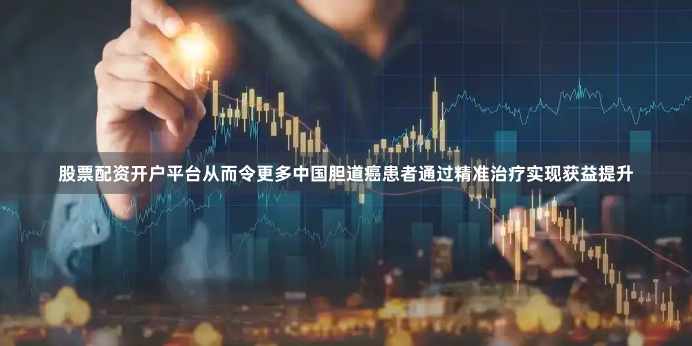 股票配资开户平台从而令更多中国胆道癌患者通过精准治疗实现获益提升