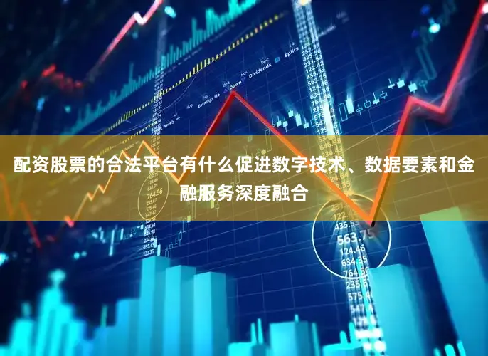 配资股票的合法平台有什么促进数字技术、数据要素和金融服务深度融合