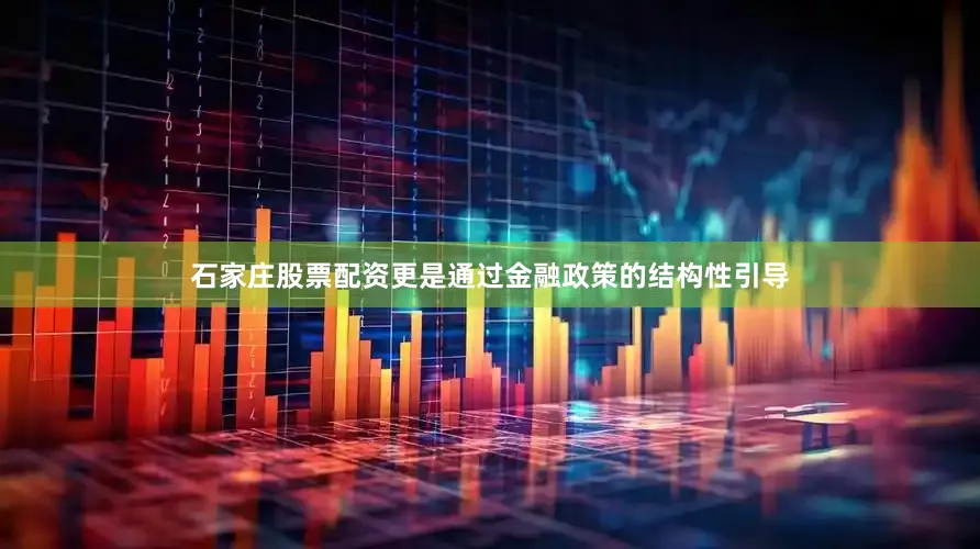 石家庄股票配资更是通过金融政策的结构性引导