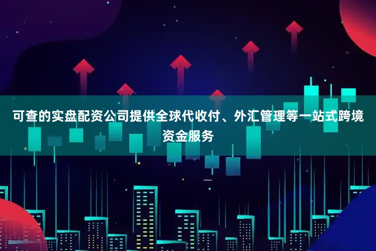 可查的实盘配资公司提供全球代收付、外汇管理等一站式跨境资金服务