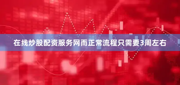 在线炒股配资服务网而正常流程只需要3周左右