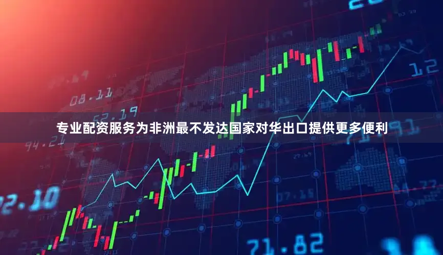 专业配资服务为非洲最不发达国家对华出口提供更多便利