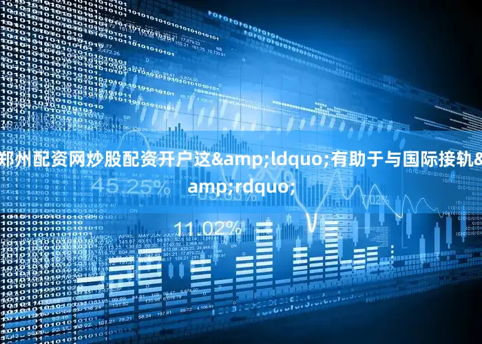 郑州配资网炒股配资开户这&ldquo;有助于与国际接轨&rdquo;