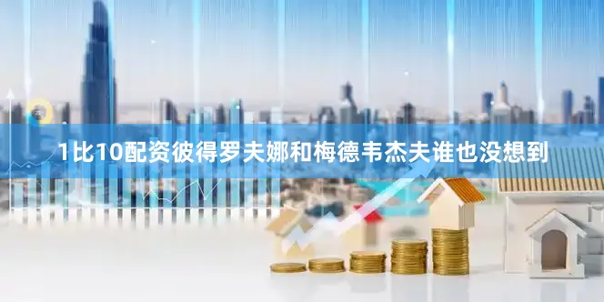 1比10配资彼得罗夫娜和梅德韦杰夫谁也没想到