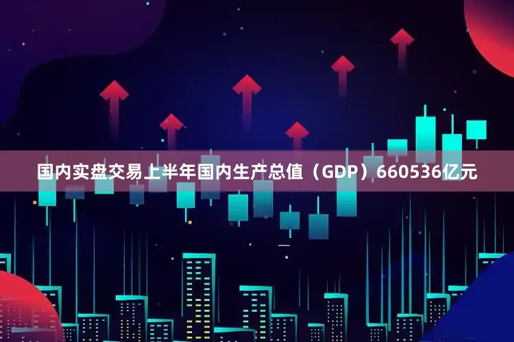 国内实盘交易上半年国内生产总值（GDP）660536亿元