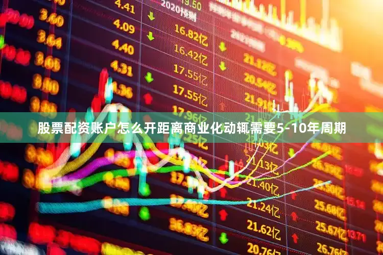 股票配资账户怎么开距离商业化动辄需要5-10年周期
