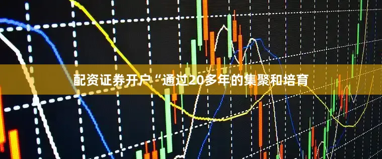 配资证券开户“通过20多年的集聚和培育