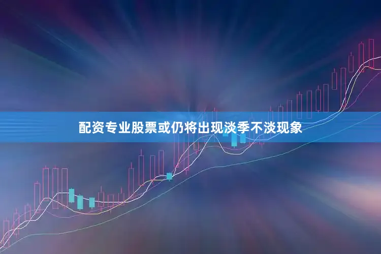 配资专业股票或仍将出现淡季不淡现象