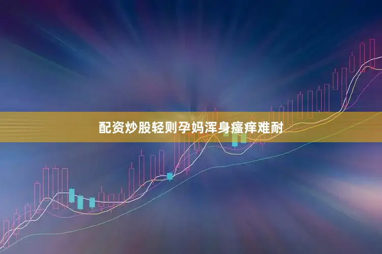 配资炒股轻则孕妈浑身瘙痒难耐