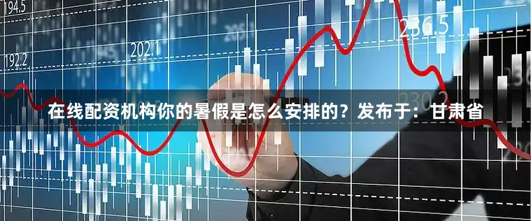 在线配资机构你的暑假是怎么安排的？发布于：甘肃省