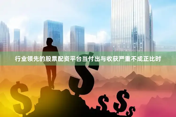 行业领先的股票配资平台当付出与收获严重不成正比时