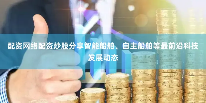 配资网络配资炒股分享智能船舶、自主船舶等最前沿科技发展动态