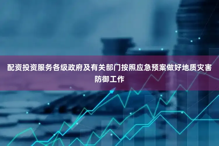 配资投资服务各级政府及有关部门按照应急预案做好地质灾害防御工作