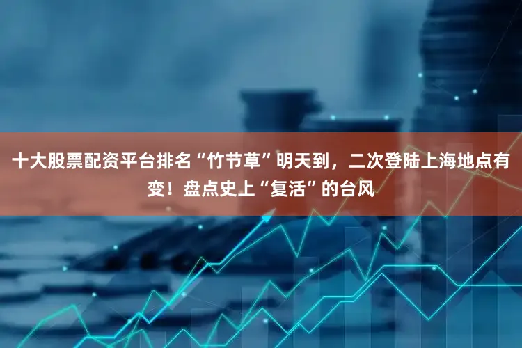 十大股票配资平台排名“竹节草”明天到，二次登陆上海地点有变！盘点史上“复活”的台风