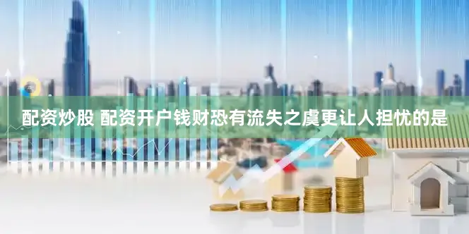 配资炒股 配资开户钱财恐有流失之虞更让人担忧的是