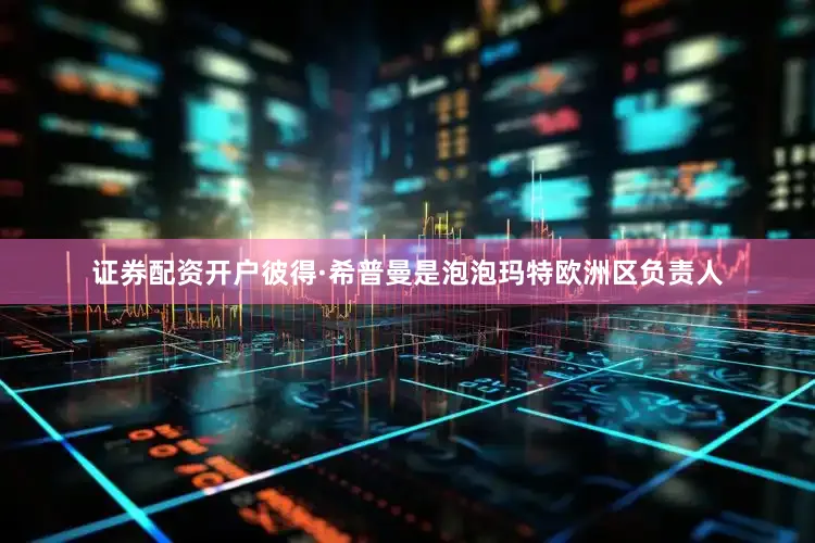 证券配资开户彼得·希普曼是泡泡玛特欧洲区负责人