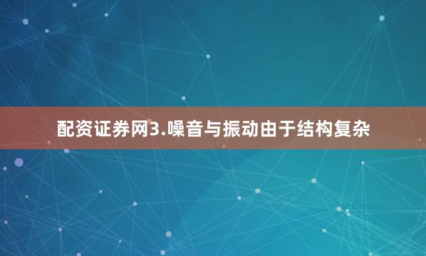 配资证券网3.噪音与振动由于结构复杂