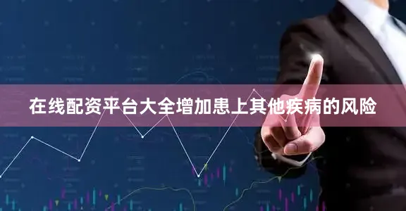 在线配资平台大全增加患上其他疾病的风险