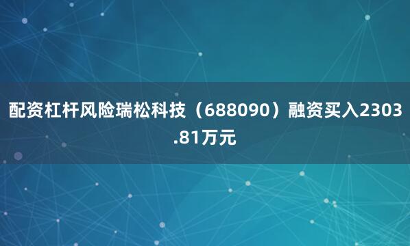 配资杠杆风险瑞松科技（688090）融资买入2303.81万元