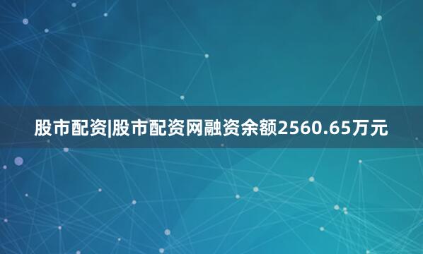 股市配资|股市配资网融资余额2560.65万元