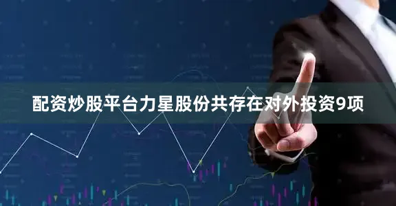 配资炒股平台力星股份共存在对外投资9项