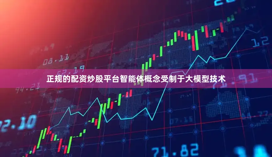 正规的配资炒股平台智能体概念受制于大模型技术