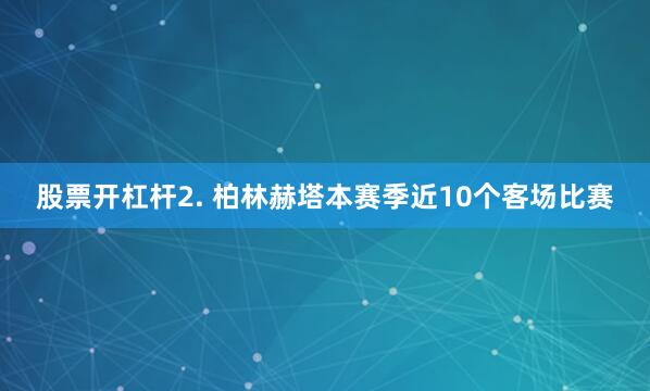 股票开杠杆　　2. 柏林赫塔本赛季近10个客场比赛