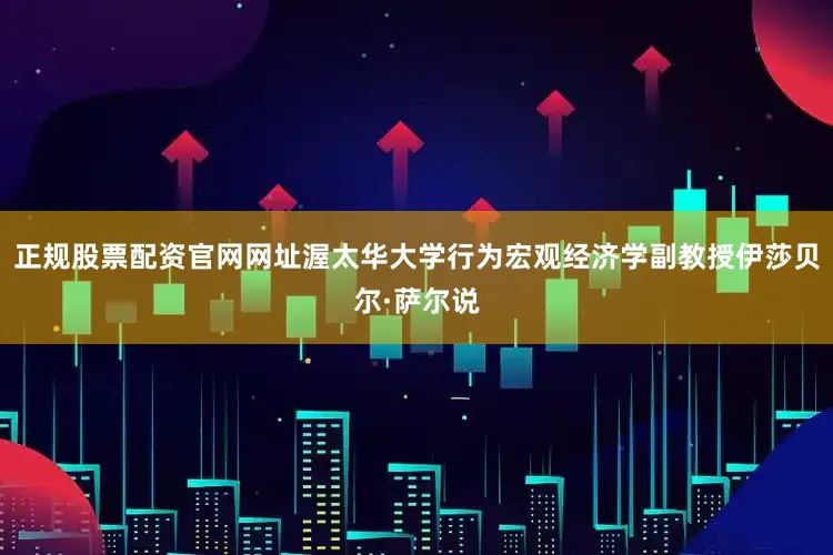 正规股票配资官网网址渥太华大学行为宏观经济学副教授伊莎贝尔·萨尔说