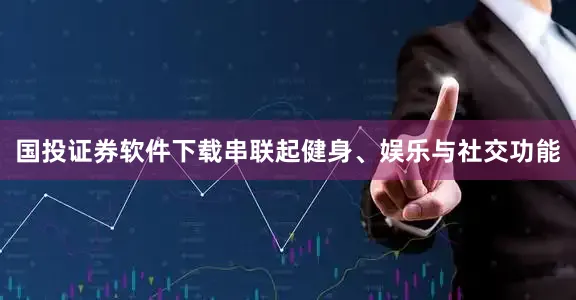 国投证券软件下载串联起健身、娱乐与社交功能
