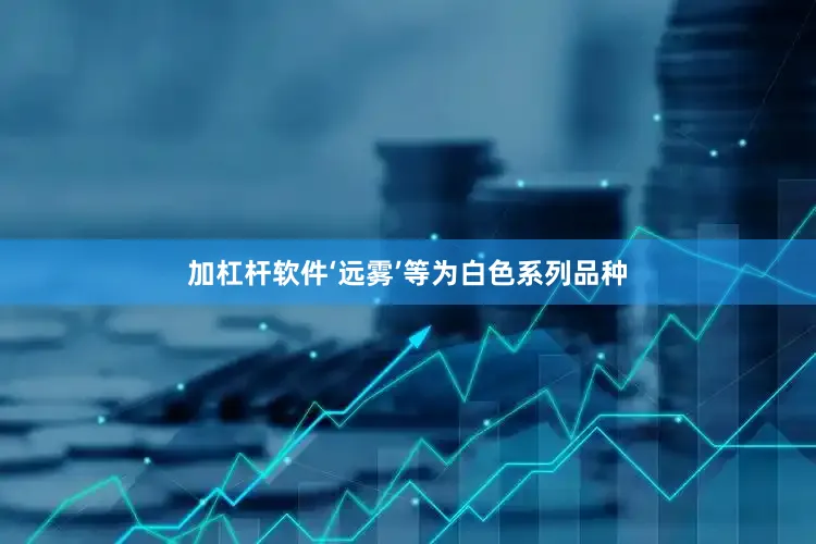 加杠杆软件‘远雾’等为白色系列品种