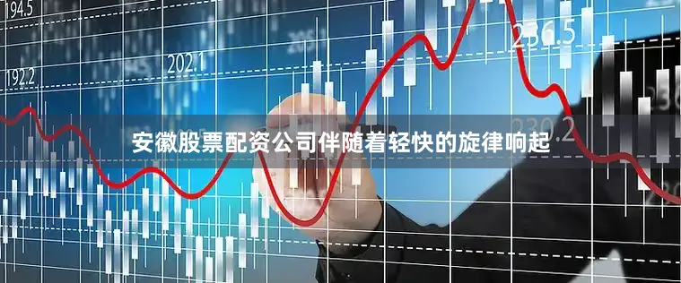 安徽股票配资公司伴随着轻快的旋律响起