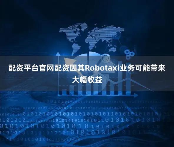 配资平台官网配资因其Robotaxi业务可能带来大幅收益