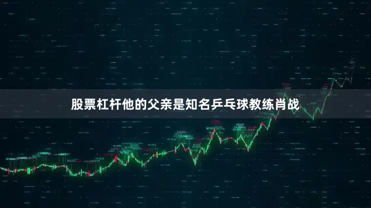 股票杠杆他的父亲是知名乒乓球教练肖战
