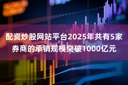 配资炒股网站平台2025年共有5家券商的承销规模突破1000亿元