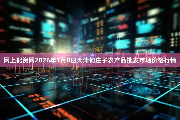 网上配资网2026年1月8日天津何庄子农产品批发市场价格行情