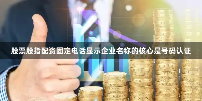 股票股指配资固定电话显示企业名称的核心是号码认证
