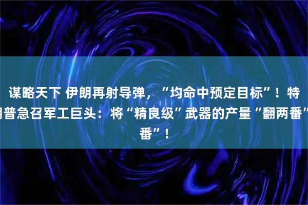 谋略天下 伊朗再射导弹，“均命中预定目标”！特朗普急召军工巨头：将“精良级”武器的产量“翻两番”！