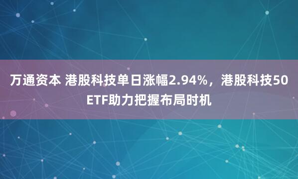 万通资本 港股科技单日涨幅2.94%，港股科技50ETF助力把握布局时机