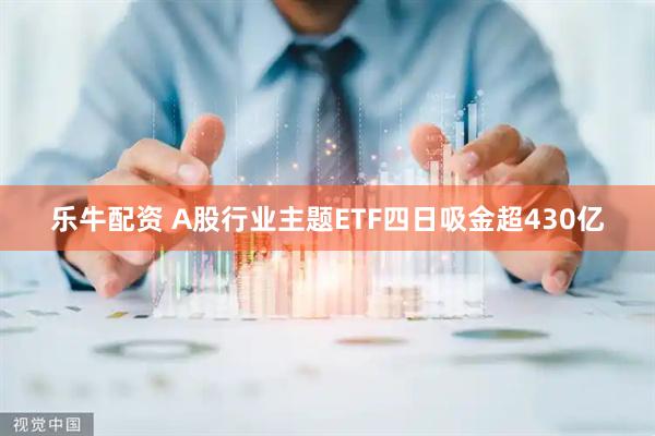 乐牛配资 A股行业主题ETF四日吸金超430亿