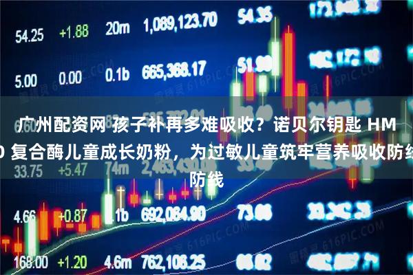 广州配资网 孩子补再多难吸收？诺贝尔钥匙 HMO 复合酶儿童成长奶粉，为过敏儿童筑牢营养吸收防线