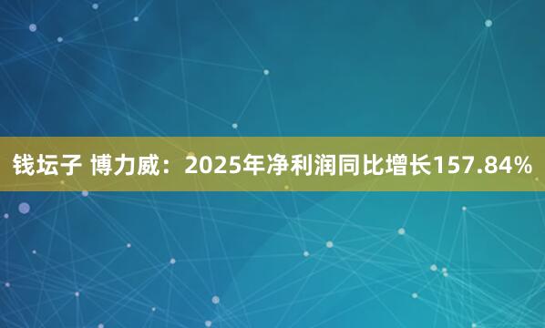钱坛子 博力威：2025年净利润同比增长157.84%