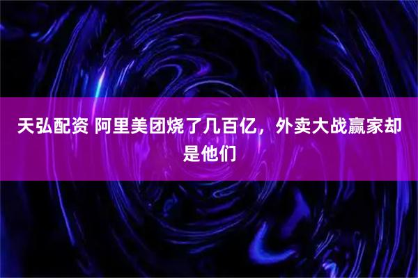 天弘配资 阿里美团烧了几百亿，外卖大战赢家却是他们