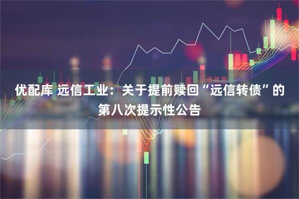 优配库 远信工业：关于提前赎回“远信转债”的第八次提示性公告