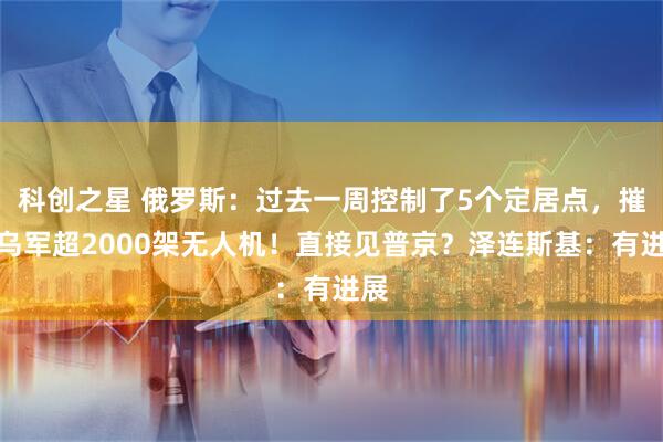 科创之星 俄罗斯：过去一周控制了5个定居点，摧毁乌军超2000架无人机！直接见普京？泽连斯基：有进展