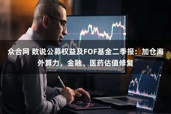 众合网 数说公募权益及FOF基金二季报：加仓海外算力，金融、医药估值修复