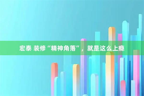 宏泰 装修“精神角落”，就是这么上瘾